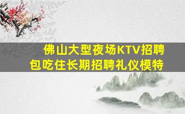 佛山大型夜场KTV招聘包吃住长期招聘礼仪模特
